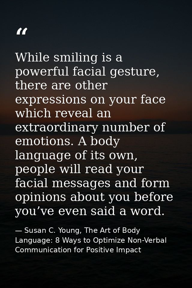 While smiling is a powerful facial gesture, there are other expressions on your face which reveal an extraordinary numbe — Susan C. Young, The Art of Body Language: 8 Ways to Optimize Non-Verbal Communication for Positive Impact