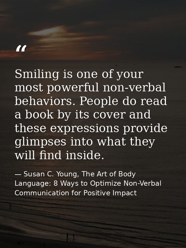Smiling is one of your most powerful non-verbal behaviors. People do read a book by its cover and these expressions prov — Susan C. Young, The Art of Body Language: 8 Ways to Optimize Non-Verbal Communication for Positive Impact
