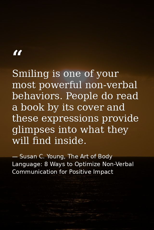 Smiling is one of your most powerful non-verbal behaviors. People do read a book by its cover and these expressions prov — Susan C. Young, The Art of Body Language: 8 Ways to Optimize Non-Verbal Communication for Positive Impact