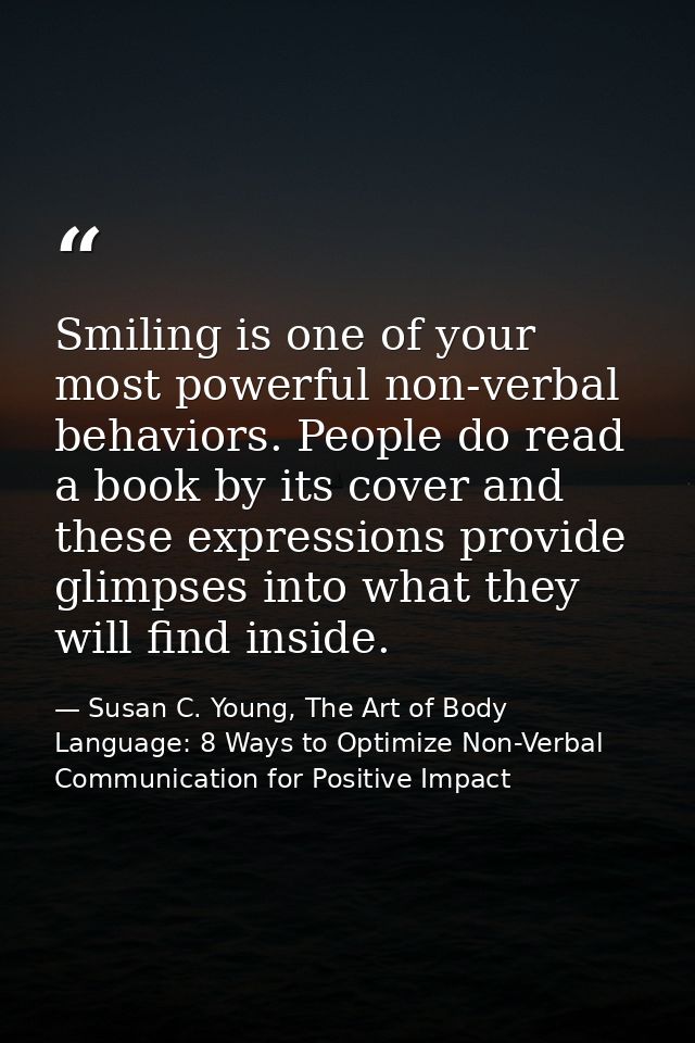 Smiling is one of your most powerful non-verbal behaviors. People do read a book by its cover and these expressions prov — Susan C. Young, The Art of Body Language: 8 Ways to Optimize Non-Verbal Communication for Positive Impact