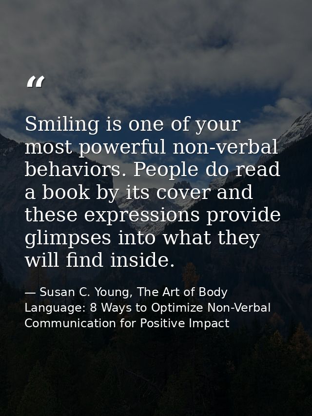 Smiling is one of your most powerful non-verbal behaviors. People do read a book by its cover and these expressions prov — Susan C. Young, The Art of Body Language: 8 Ways to Optimize Non-Verbal Communication for Positive Impact