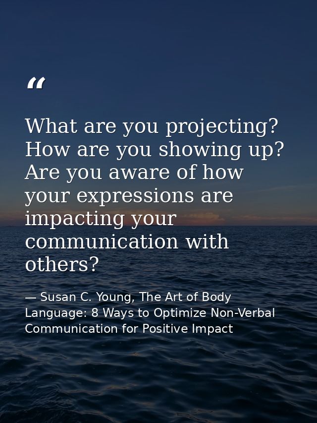 What are you projecting? How are you showing up? Are you aware of how your expressions are impacting your communication  — Susan C. Young, The Art of Body Language: 8 Ways to Optimize Non-Verbal Communication for Positive Impact