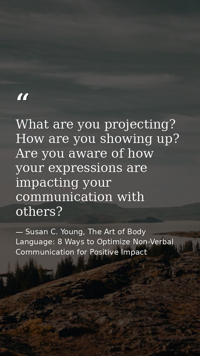 What are you projecting? How are you showing up? Are you aware of how your expressions are impacting your communication  — Susan C. Young, The Art of Body Language: 8 Ways to Optimize Non-Verbal Communication for Positive Impact
