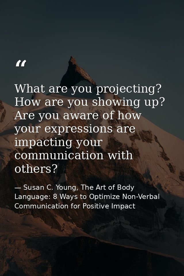 What are you projecting? How are you showing up? Are you aware of how your expressions are impacting your communication  — Susan C. Young, The Art of Body Language: 8 Ways to Optimize Non-Verbal Communication for Positive Impact