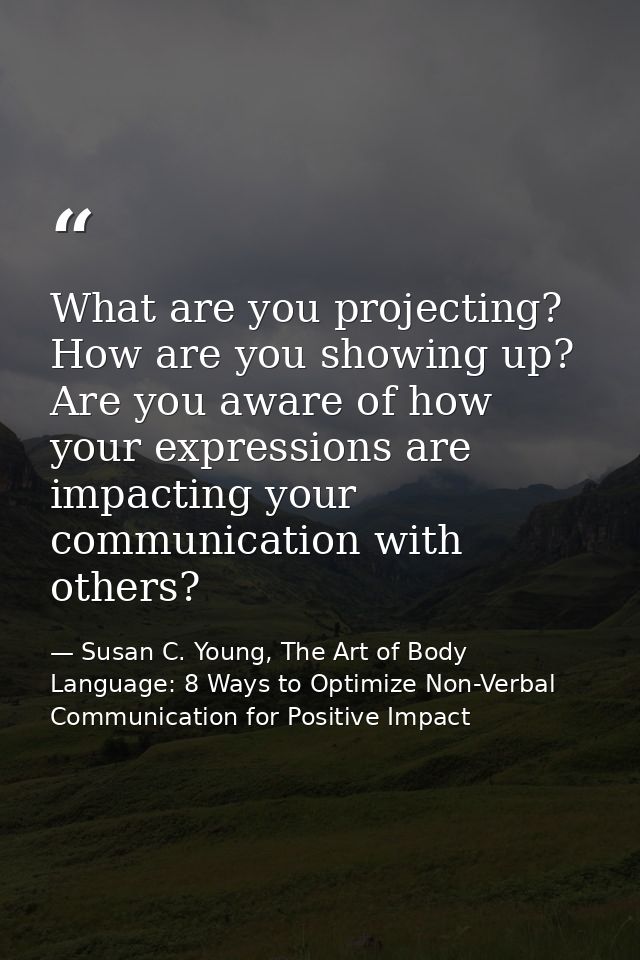 What are you projecting? How are you showing up? Are you aware of how your expressions are impacting your communication  — Susan C. Young, The Art of Body Language: 8 Ways to Optimize Non-Verbal Communication for Positive Impact