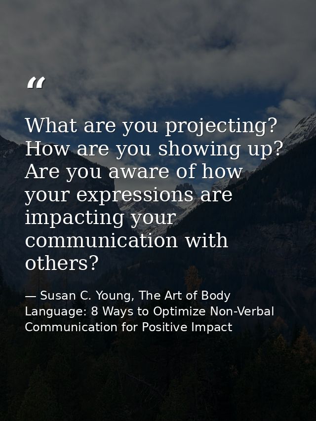 What are you projecting? How are you showing up? Are you aware of how your expressions are impacting your communication  — Susan C. Young, The Art of Body Language: 8 Ways to Optimize Non-Verbal Communication for Positive Impact