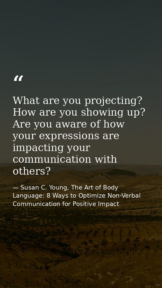 What are you projecting? How are you showing up? Are you aware of how your expressions are impacting your communication  — Susan C. Young, The Art of Body Language: 8 Ways to Optimize Non-Verbal Communication for Positive Impact