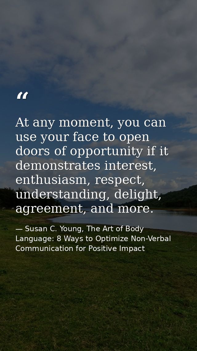 At any moment, you can use your face to open doors of opportunity if it demonstrates interest, enthusiasm, respect, unde — Susan C. Young, The Art of Body Language: 8 Ways to Optimize Non-Verbal Communication for Positive Impact