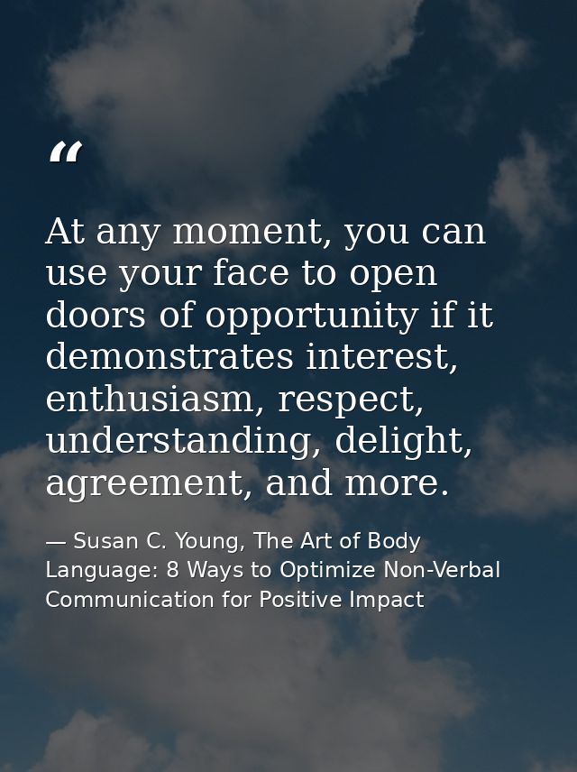At any moment, you can use your face to open doors of opportunity if it demonstrates interest, enthusiasm, respect, unde — Susan C. Young, The Art of Body Language: 8 Ways to Optimize Non-Verbal Communication for Positive Impact