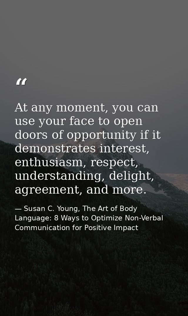 At any moment, you can use your face to open doors of opportunity if it demonstrates interest, enthusiasm, respect, unde — Susan C. Young, The Art of Body Language: 8 Ways to Optimize Non-Verbal Communication for Positive Impact