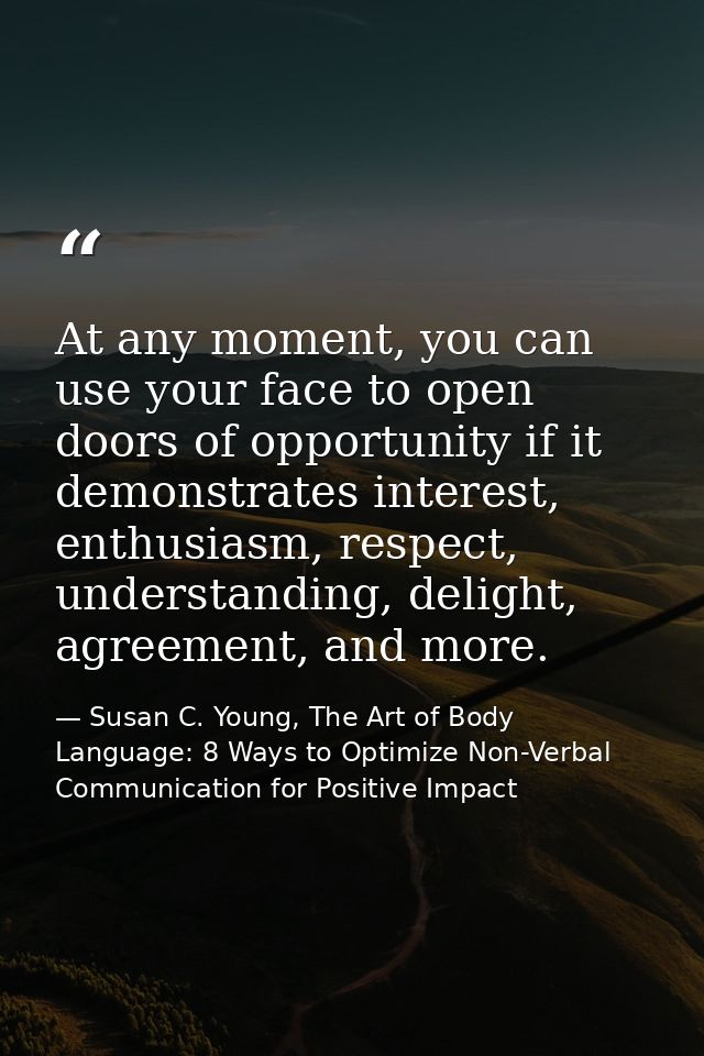 At any moment, you can use your face to open doors of opportunity if it demonstrates interest, enthusiasm, respect, unde — Susan C. Young, The Art of Body Language: 8 Ways to Optimize Non-Verbal Communication for Positive Impact