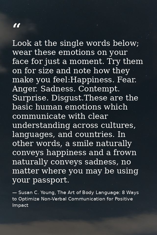 Look at the single words below; wear these emotions on your face for just a moment. Try them on for size and note how th — Susan C. Young, The Art of Body Language: 8 Ways to Optimize Non-Verbal Communication for Positive Impact