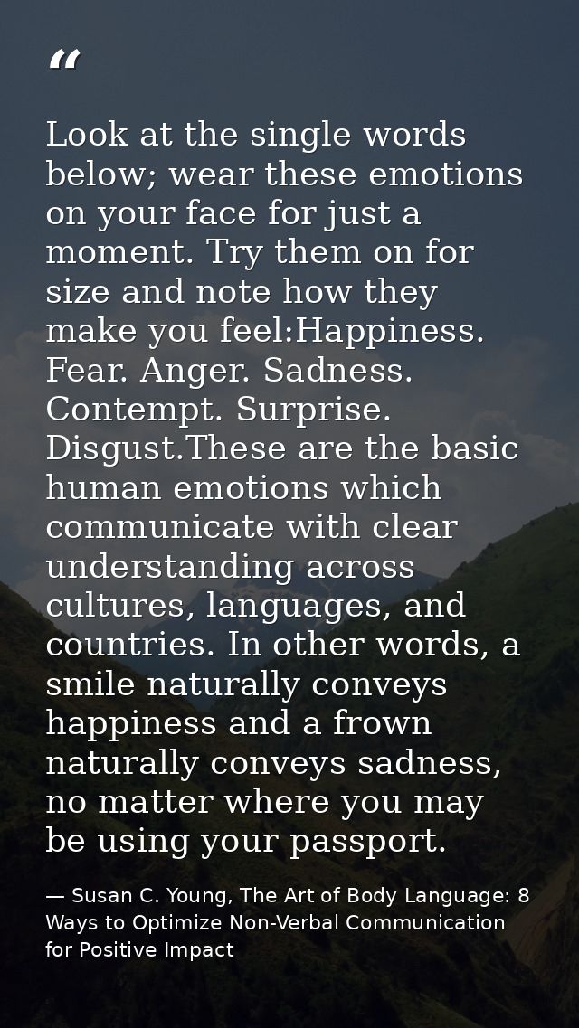 Look at the single words below; wear these emotions on your face for just a moment. Try them on for size and note how th — Susan C. Young, The Art of Body Language: 8 Ways to Optimize Non-Verbal Communication for Positive Impact