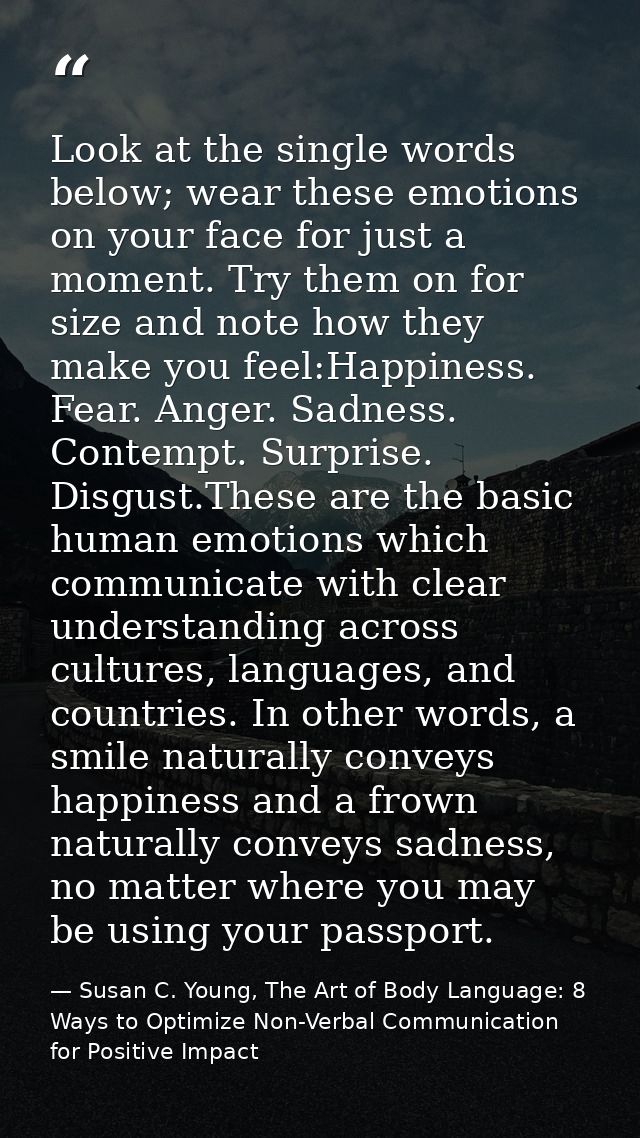 Look at the single words below; wear these emotions on your face for just a moment. Try them on for size and note how th — Susan C. Young, The Art of Body Language: 8 Ways to Optimize Non-Verbal Communication for Positive Impact