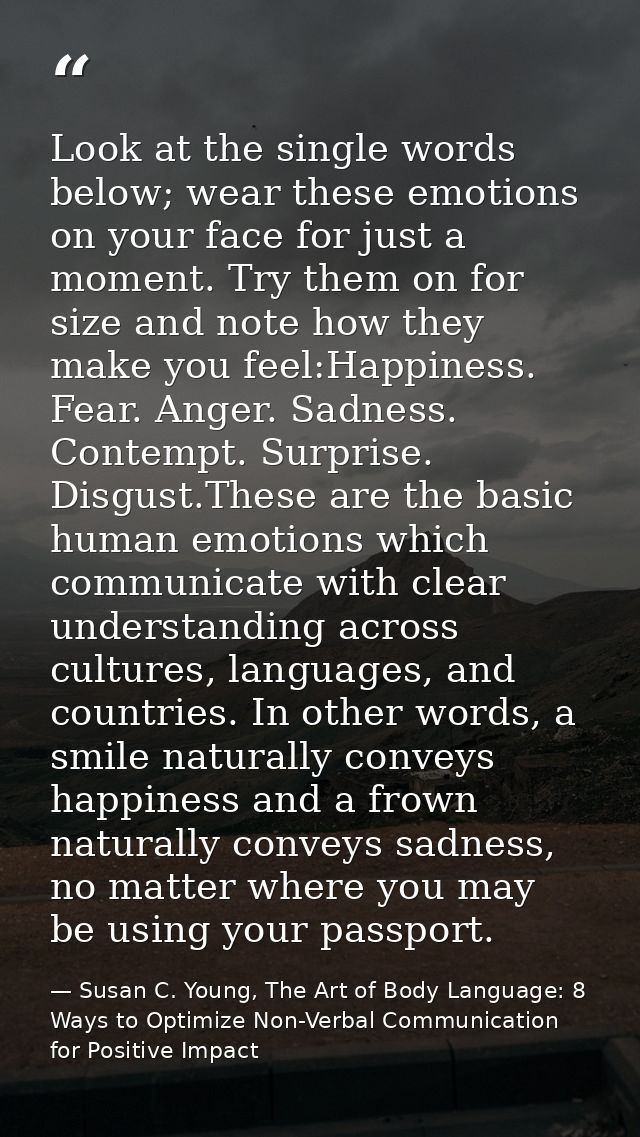 Look at the single words below; wear these emotions on your face for just a moment. Try them on for size and note how th — Susan C. Young, The Art of Body Language: 8 Ways to Optimize Non-Verbal Communication for Positive Impact