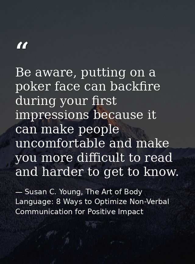 Be aware, putting on a poker face can backfire during your first impressions because it can make people uncomfortable an — Susan C. Young, The Art of Body Language: 8 Ways to Optimize Non-Verbal Communication for Positive Impact