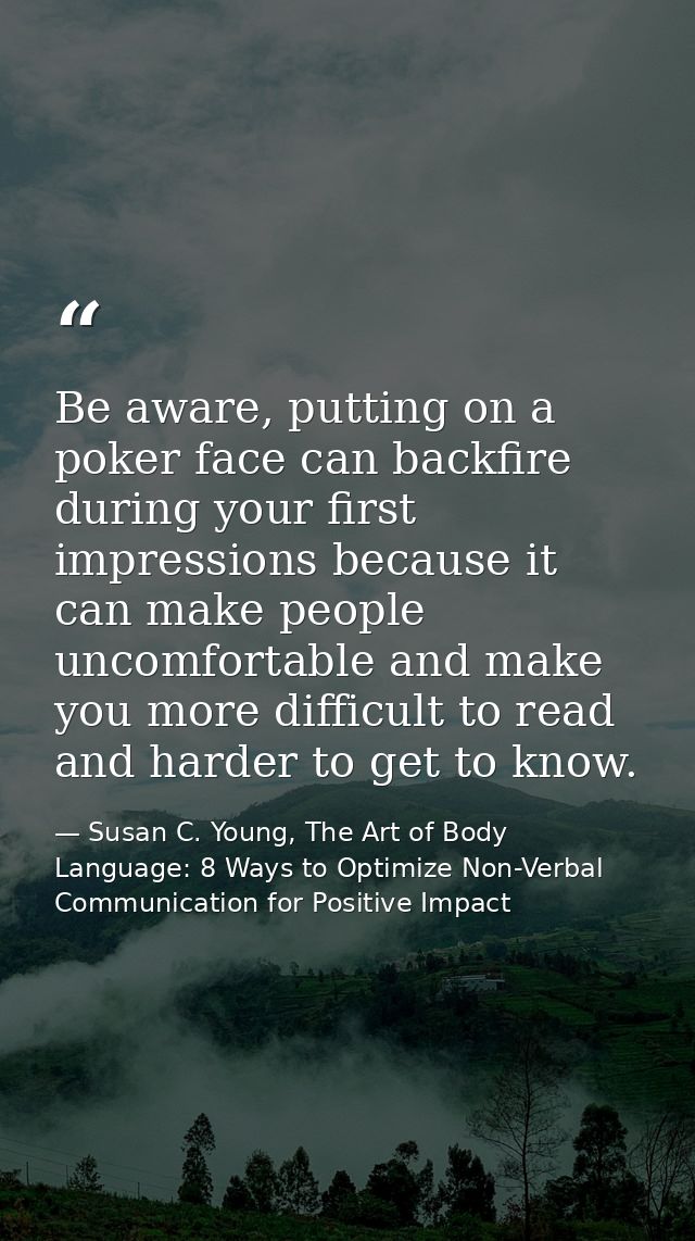 Be aware, putting on a poker face can backfire during your first impressions because it can make people uncomfortable an — Susan C. Young, The Art of Body Language: 8 Ways to Optimize Non-Verbal Communication for Positive Impact