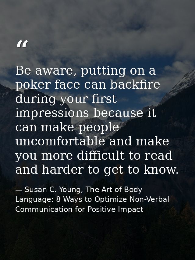Be aware, putting on a poker face can backfire during your first impressions because it can make people uncomfortable an — Susan C. Young, The Art of Body Language: 8 Ways to Optimize Non-Verbal Communication for Positive Impact