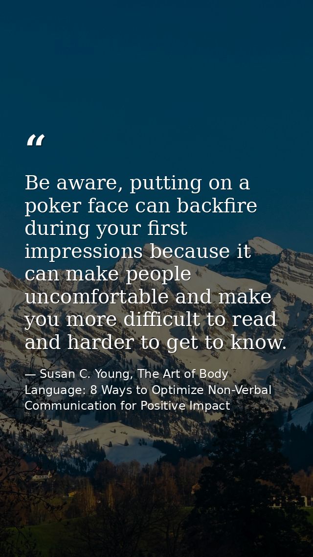 Be aware, putting on a poker face can backfire during your first impressions because it can make people uncomfortable an — Susan C. Young, The Art of Body Language: 8 Ways to Optimize Non-Verbal Communication for Positive Impact