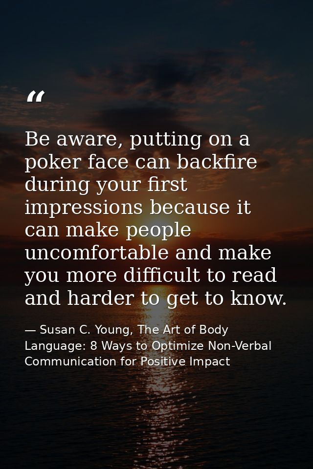 Be aware, putting on a poker face can backfire during your first impressions because it can make people uncomfortable an — Susan C. Young, The Art of Body Language: 8 Ways to Optimize Non-Verbal Communication for Positive Impact