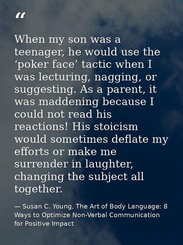 When my son was a teenager, he would use the ‘poker face’ tactic when I was lecturing, nagging, or suggesting. As a pare — Susan C. Young, The Art of Body Language: 8 Ways to Optimize Non-Verbal Communication for Positive Impact