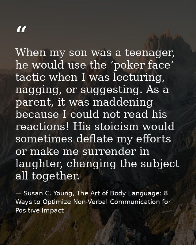 When my son was a teenager, he would use the ‘poker face’ tactic when I was lecturing, nagging, or suggesting. As a pare — Susan C. Young, The Art of Body Language: 8 Ways to Optimize Non-Verbal Communication for Positive Impact