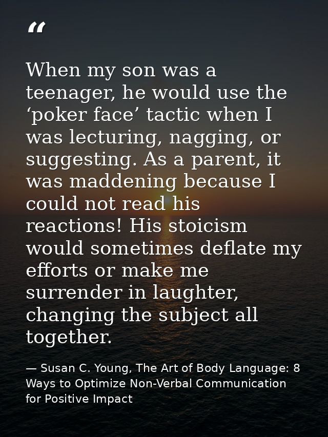 When my son was a teenager, he would use the ‘poker face’ tactic when I was lecturing, nagging, or suggesting. As a pare — Susan C. Young, The Art of Body Language: 8 Ways to Optimize Non-Verbal Communication for Positive Impact