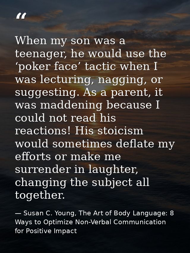 When my son was a teenager, he would use the ‘poker face’ tactic when I was lecturing, nagging, or suggesting. As a pare — Susan C. Young, The Art of Body Language: 8 Ways to Optimize Non-Verbal Communication for Positive Impact