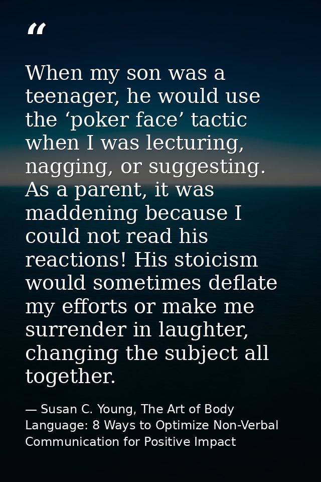 When my son was a teenager, he would use the ‘poker face’ tactic when I was lecturing, nagging, or suggesting. As a pare — Susan C. Young, The Art of Body Language: 8 Ways to Optimize Non-Verbal Communication for Positive Impact