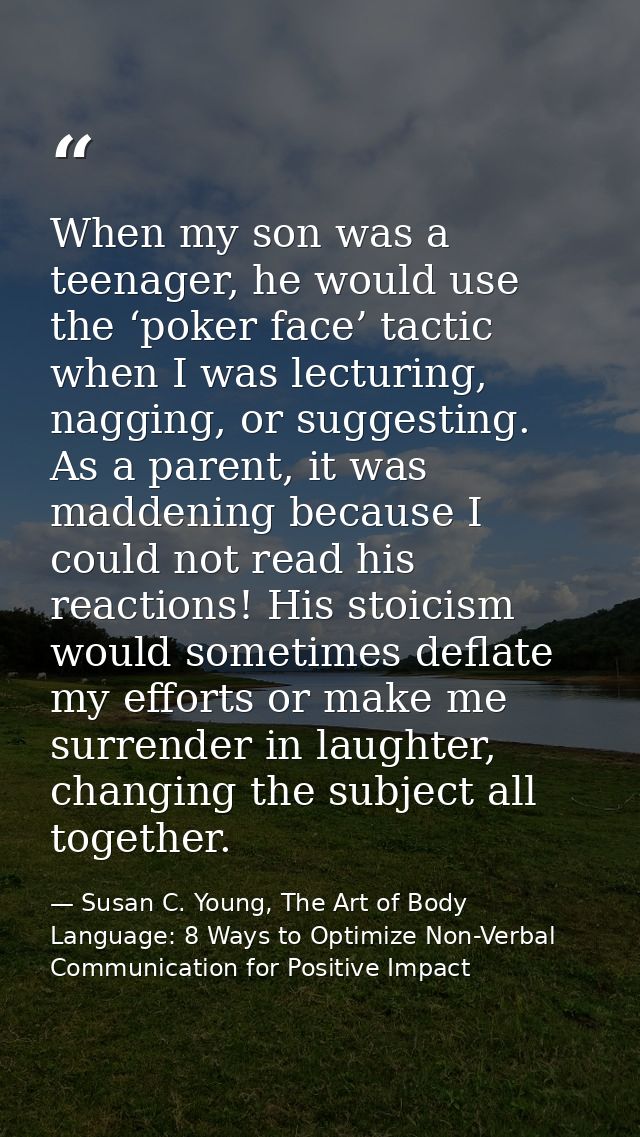 When my son was a teenager, he would use the ‘poker face’ tactic when I was lecturing, nagging, or suggesting. As a pare — Susan C. Young, The Art of Body Language: 8 Ways to Optimize Non-Verbal Communication for Positive Impact