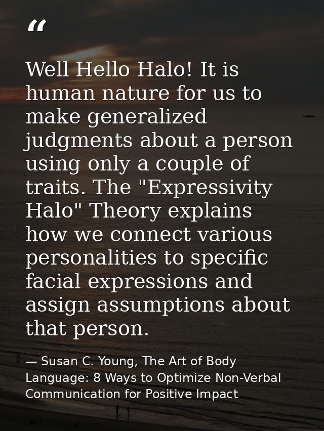 Well Hello Halo! It is human nature for us to make generalized judgments about a person using only a couple of traits. T — Susan C. Young, The Art of Body Language: 8 Ways to Optimize Non-Verbal Communication for Positive Impact
