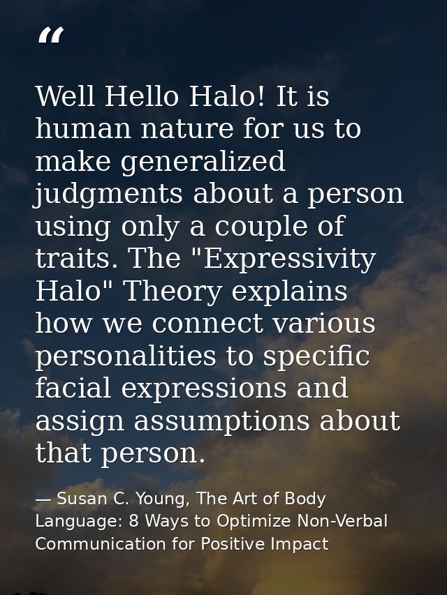 Well Hello Halo! It is human nature for us to make generalized judgments about a person using only a couple of traits. T — Susan C. Young, The Art of Body Language: 8 Ways to Optimize Non-Verbal Communication for Positive Impact