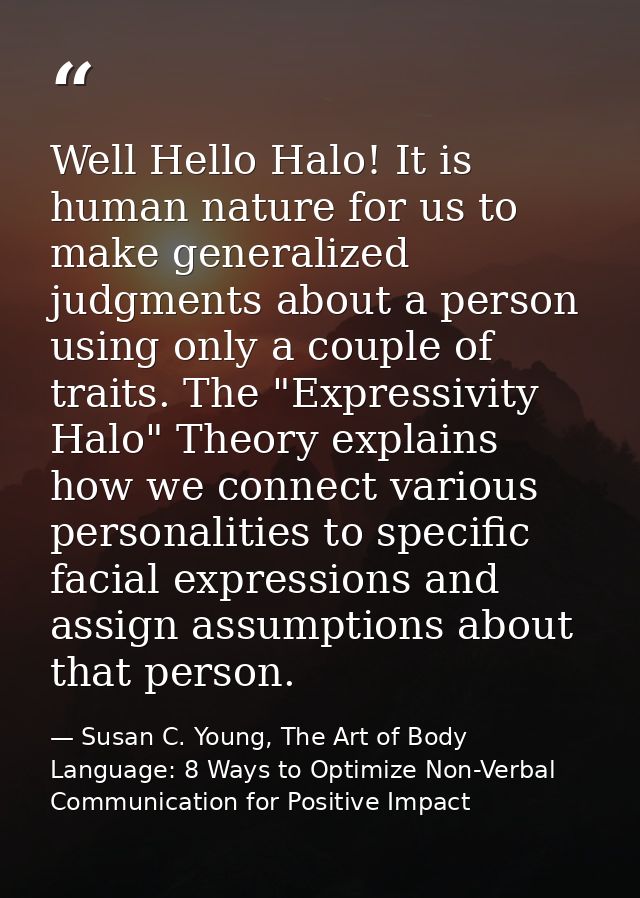 Well Hello Halo! It is human nature for us to make generalized judgments about a person using only a couple of traits. T — Susan C. Young, The Art of Body Language: 8 Ways to Optimize Non-Verbal Communication for Positive Impact
