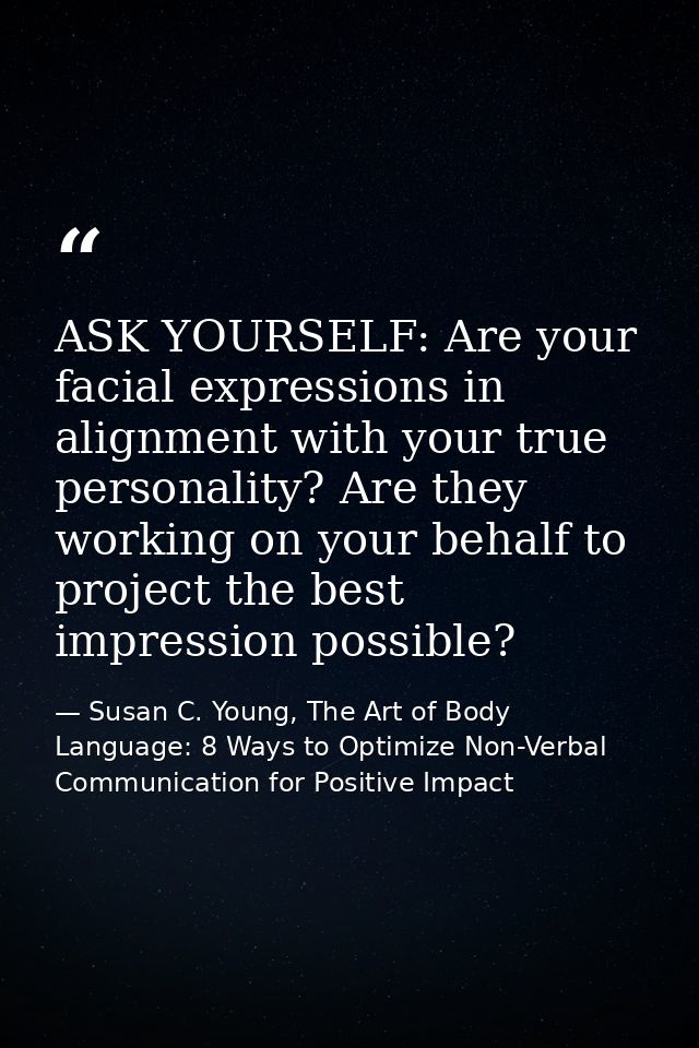 ASK YOURSELF: Are your facial expressions in alignment with your true personality? Are they working on your behalf to pr — Susan C. Young, The Art of Body Language: 8 Ways to Optimize Non-Verbal Communication for Positive Impact