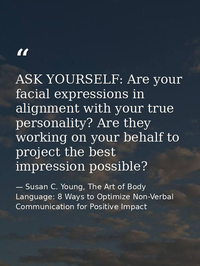 ASK YOURSELF: Are your facial expressions in alignment with your true personality? Are they working on your behalf to pr — Susan C. Young, The Art of Body Language: 8 Ways to Optimize Non-Verbal Communication for Positive Impact