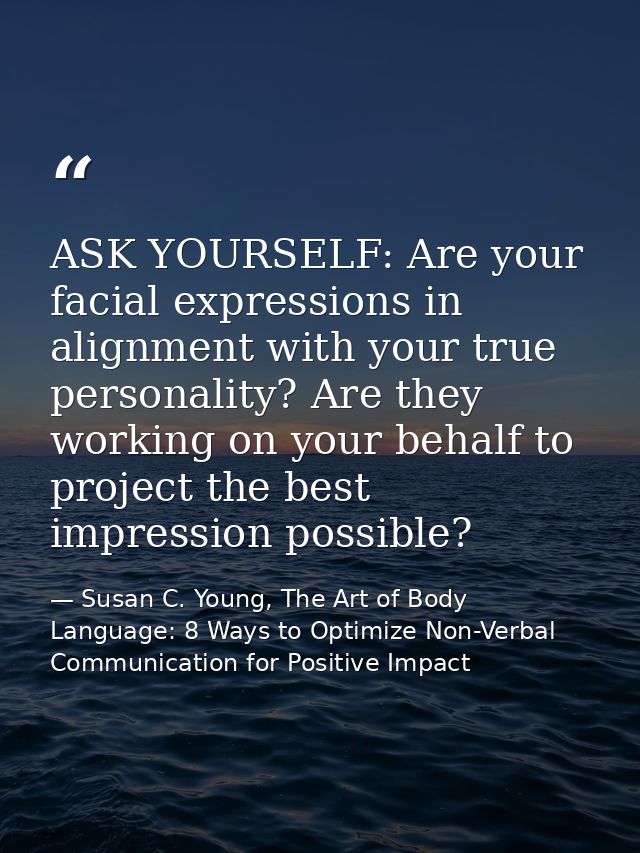 ASK YOURSELF: Are your facial expressions in alignment with your true personality? Are they working on your behalf to pr — Susan C. Young, The Art of Body Language: 8 Ways to Optimize Non-Verbal Communication for Positive Impact