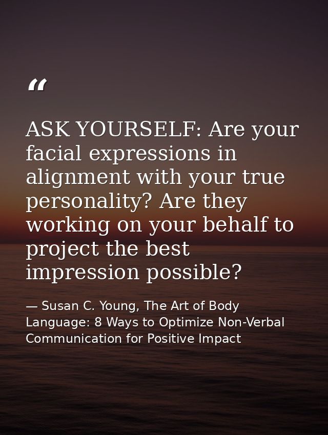 ASK YOURSELF: Are your facial expressions in alignment with your true personality? Are they working on your behalf to pr — Susan C. Young, The Art of Body Language: 8 Ways to Optimize Non-Verbal Communication for Positive Impact