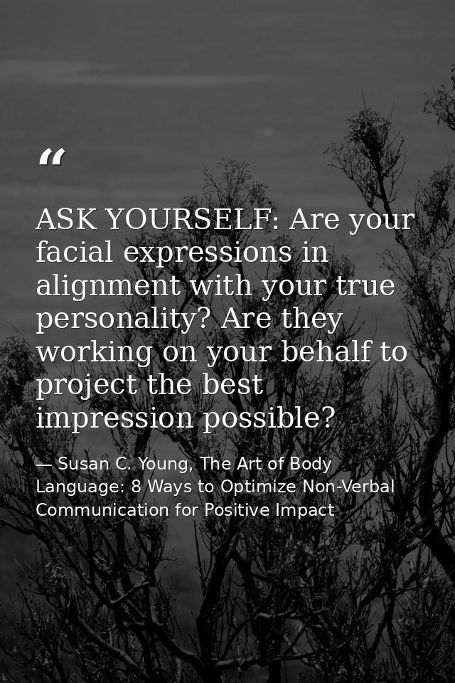 ASK YOURSELF: Are your facial expressions in alignment with your true personality? Are they working on your behalf to pr — Susan C. Young, The Art of Body Language: 8 Ways to Optimize Non-Verbal Communication for Positive Impact