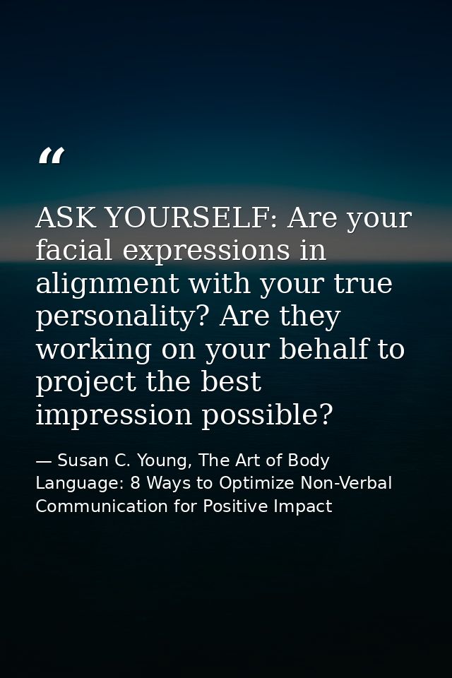 ASK YOURSELF: Are your facial expressions in alignment with your true personality? Are they working on your behalf to pr — Susan C. Young, The Art of Body Language: 8 Ways to Optimize Non-Verbal Communication for Positive Impact