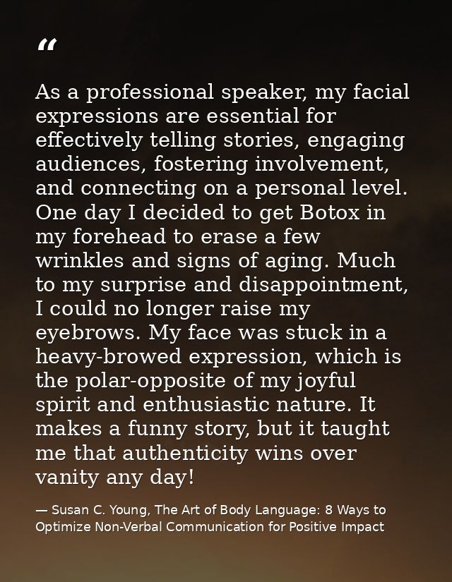 As a professional speaker, my facial expressions are essential for effectively telling stories, engaging audiences, fost — Susan C. Young, The Art of Body Language: 8 Ways to Optimize Non-Verbal Communication for Positive Impact