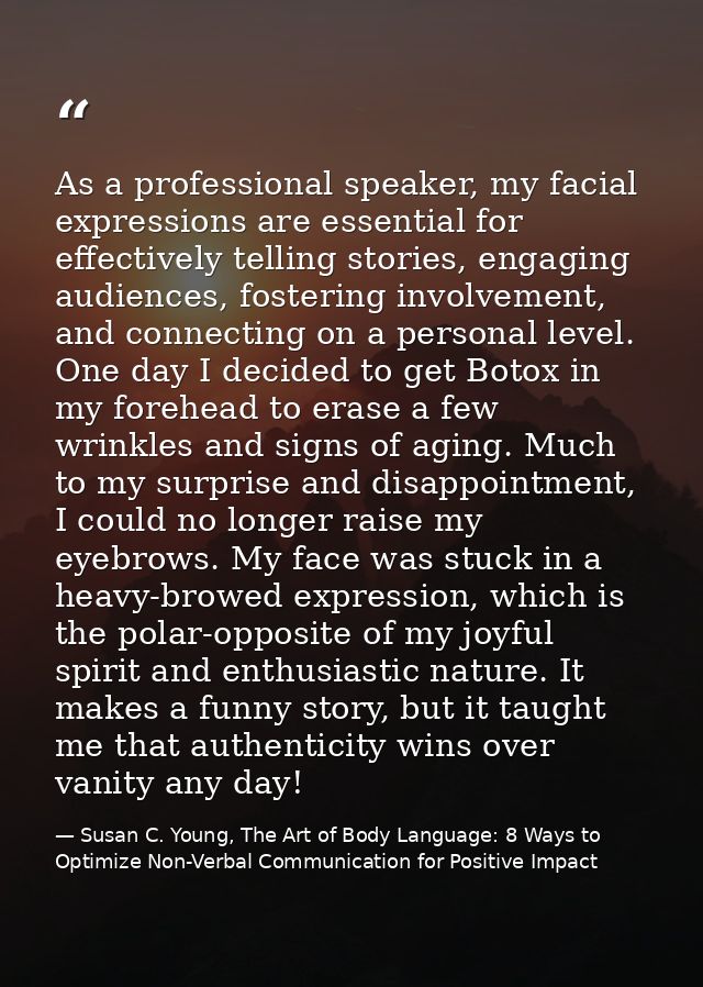 As a professional speaker, my facial expressions are essential for effectively telling stories, engaging audiences, fost — Susan C. Young, The Art of Body Language: 8 Ways to Optimize Non-Verbal Communication for Positive Impact