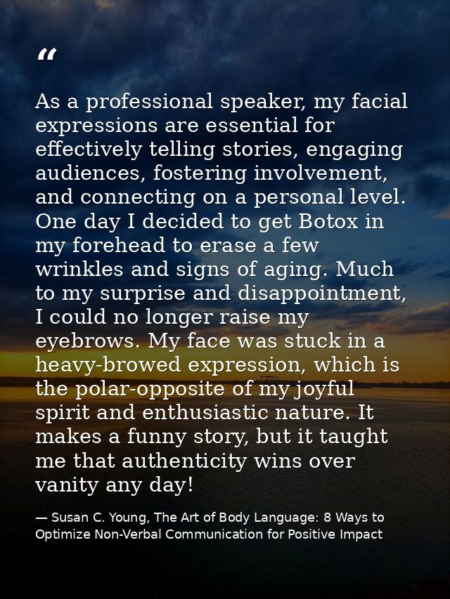 As a professional speaker, my facial expressions are essential for effectively telling stories, engaging audiences, fost — Susan C. Young, The Art of Body Language: 8 Ways to Optimize Non-Verbal Communication for Positive Impact