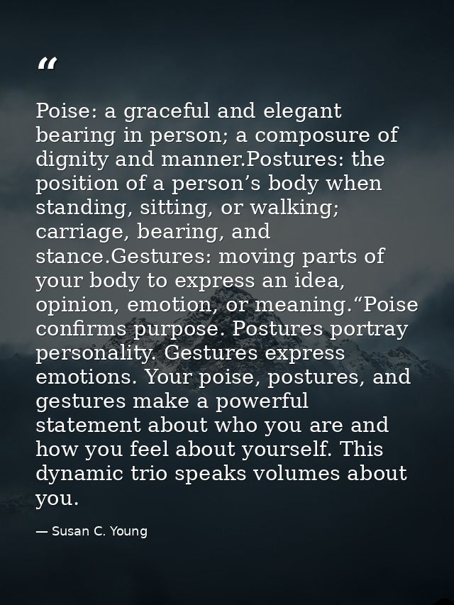 Poise: a graceful and elegant bearing in person; a composure of dignity and manner.Postures: the position of a person’s  — Susan C. Young
