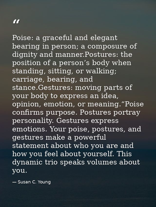 Poise: a graceful and elegant bearing in person; a composure of dignity and manner.Postures: the position of a person’s  — Susan C. Young