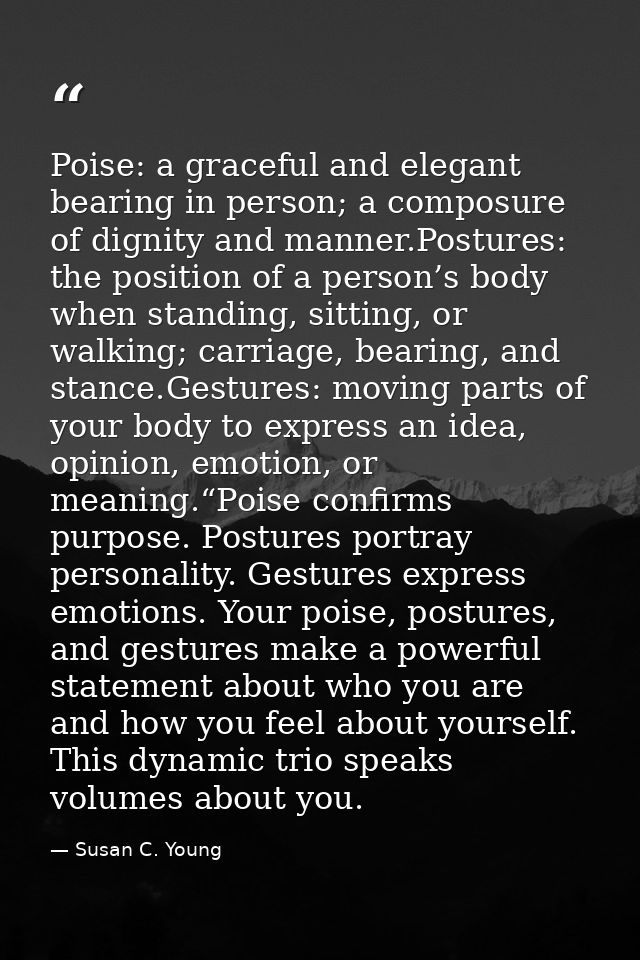Poise: a graceful and elegant bearing in person; a composure of dignity and manner.Postures: the position of a person’s  — Susan C. Young