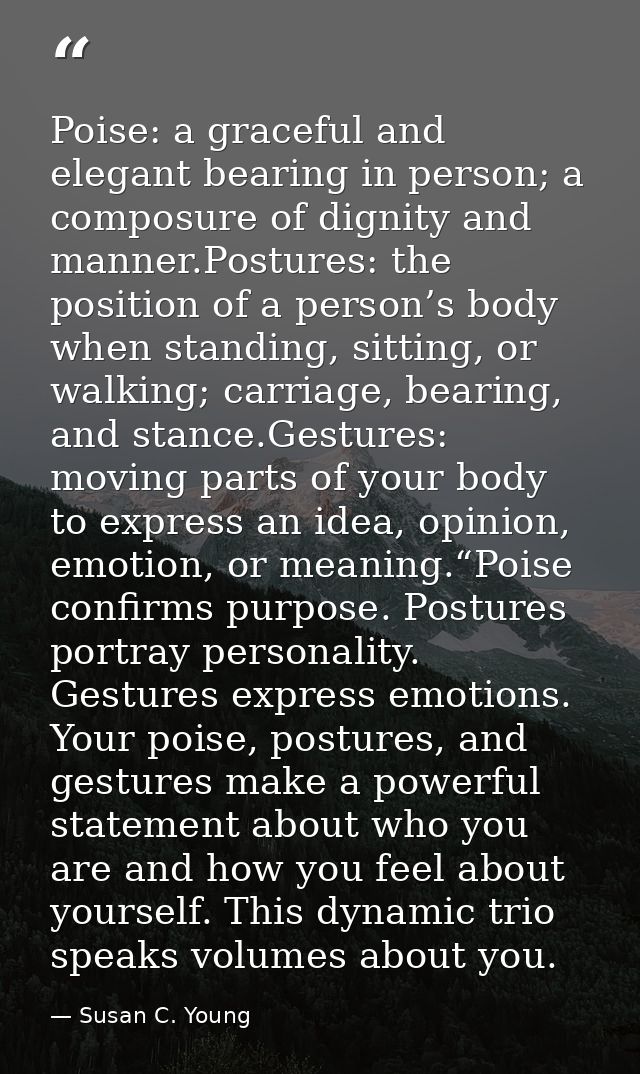 Poise: a graceful and elegant bearing in person; a composure of dignity and manner.Postures: the position of a person’s  — Susan C. Young