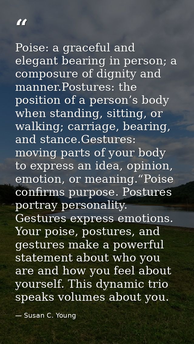 Poise: a graceful and elegant bearing in person; a composure of dignity and manner.Postures: the position of a person’s  — Susan C. Young