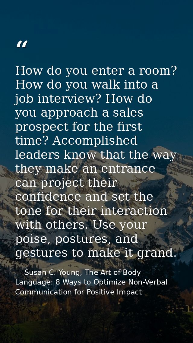 How do you enter a room? How do you walk into a job interview? How do you approach a sales prospect for the first time?  — Susan C. Young, The Art of Body Language: 8 Ways to Optimize Non-Verbal Communication for Positive Impact