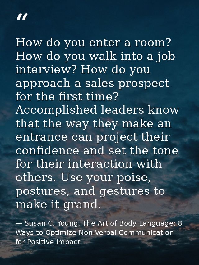 How do you enter a room? How do you walk into a job interview? How do you approach a sales prospect for the first time?  — Susan C. Young, The Art of Body Language: 8 Ways to Optimize Non-Verbal Communication for Positive Impact