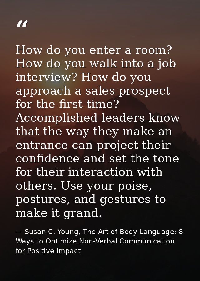 How do you enter a room? How do you walk into a job interview? How do you approach a sales prospect for the first time?  — Susan C. Young, The Art of Body Language: 8 Ways to Optimize Non-Verbal Communication for Positive Impact